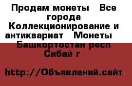 Продам монеты - Все города Коллекционирование и антиквариат » Монеты   . Башкортостан респ.,Сибай г.